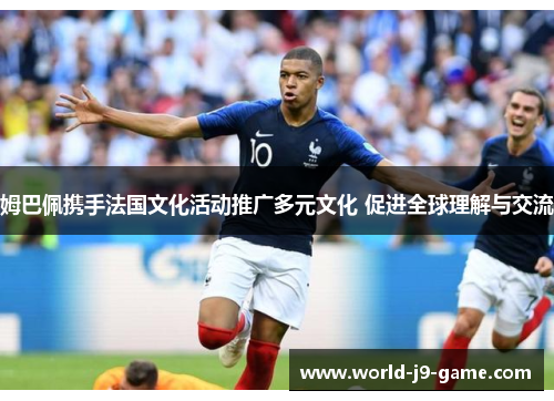 姆巴佩携手法国文化活动推广多元文化 促进全球理解与交流 姆巴佩携手法国文化活动推广多元文化 促进全球理解与交流