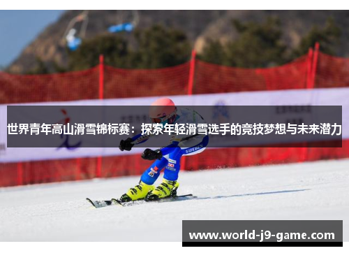 世界青年高山滑雪锦标赛:探索年轻滑雪选手的竞技梦想与未来潜力 世界青年高山滑雪锦标赛:探索年轻滑雪选手的竞技梦想与未来潜力