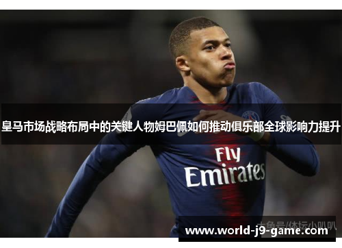 皇马市场战略布局中的关键人物姆巴佩如何推动俱乐部全球影响力提升