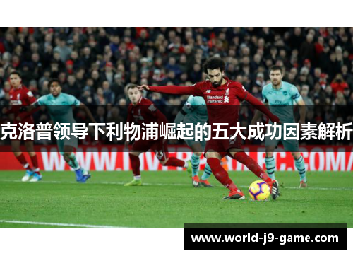 克洛普领导下利物浦崛起的五大成功因素解析