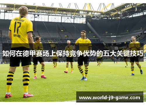 如何在德甲赛场上保持竞争优势的五大关键技巧 如何在德甲赛场上保持竞争优势的五大关键技巧