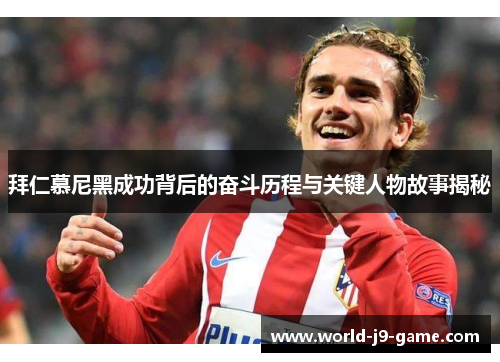 拜仁慕尼黑成功背后的奋斗历程与关键人物故事揭秘