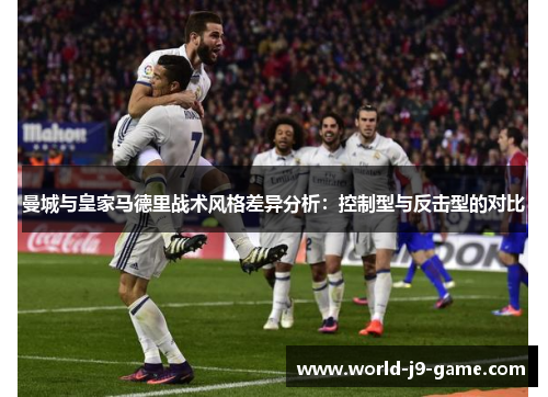 曼城与皇家马德里战术风格差异分析：控制型与反击型的对比