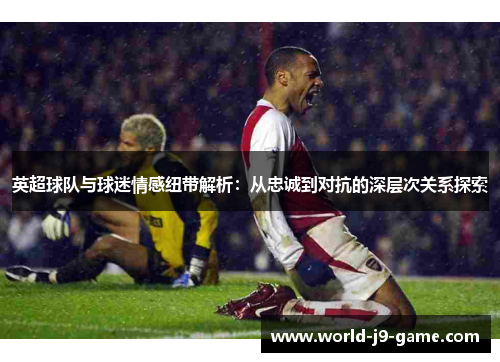 英超球队与球迷情感纽带解析:从忠诚到对抗的深层次关系探索 英超球队与球迷情感纽带解析:从忠诚到对抗的深层次关系探索