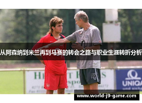 从阿森纳到米兰再到马赛的转会之路与职业生涯转折分析
