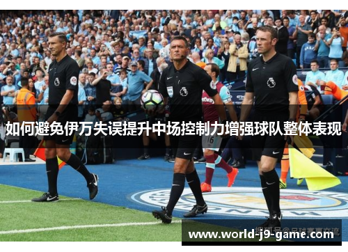 如何避免伊万失误提升中场控制力增强球队整体表现