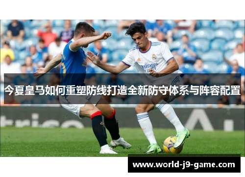 今夏皇马如何重塑防线打造全新防守体系与阵容配置
