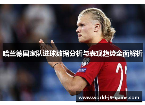 哈兰德国家队进球数据分析与表现趋势全面解析 哈兰德国家队进球数据分析与表现趋势全面解析
