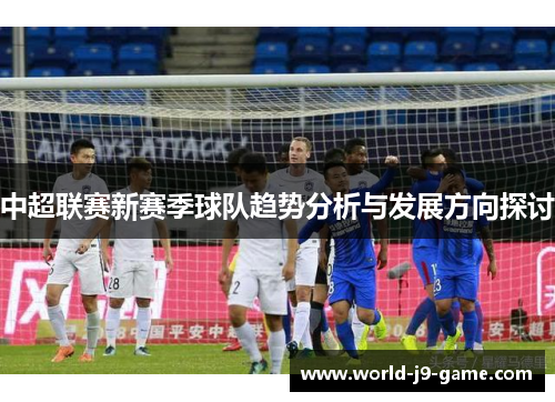 中超联赛新赛季球队趋势分析与发展方向探讨