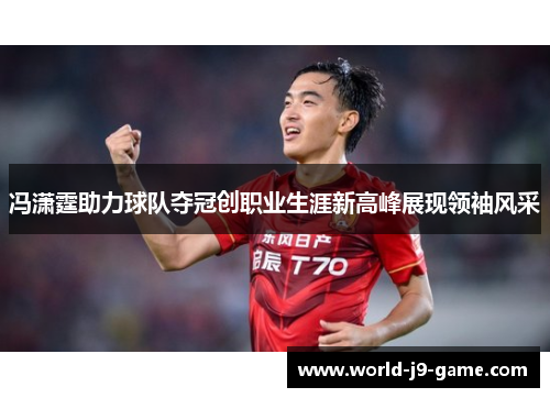 冯潇霆助力球队夺冠创职业生涯新高峰展现领袖风采