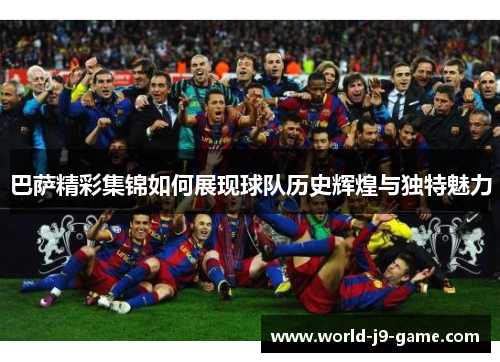 巴萨精彩集锦如何展现球队历史辉煌与独特魅力