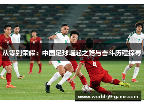 从零到荣耀:中国足球崛起之路与奋斗历程探寻 从零到荣耀:中国足球崛起之路与奋斗历程探寻
