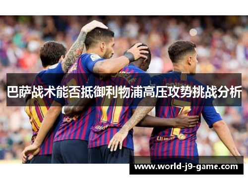 巴萨战术能否抵御利物浦高压攻势挑战分析