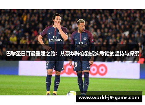 巴黎圣日耳曼重建之路：从豪华阵容到现实考验的坚持与探索