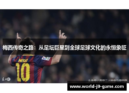 梅西传奇之路：从足坛巨星到全球足球文化的永恒象征