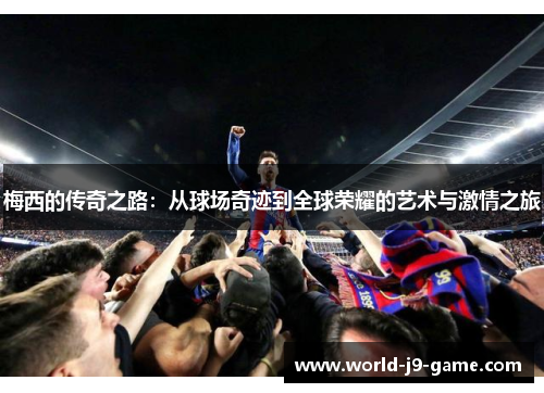 梅西的传奇之路：从球场奇迹到全球荣耀的艺术与激情之旅
