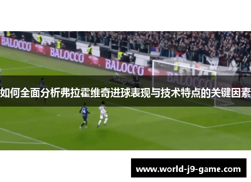 如何全面分析弗拉霍维奇进球表现与技术特点的关键因素