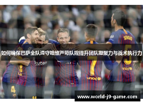 如何确保巴萨全队遵守哈维严苛队规提升团队凝聚力与战术执行力 如何确保巴萨全队遵守哈维严苛队规提升团队凝聚力与战术执行力