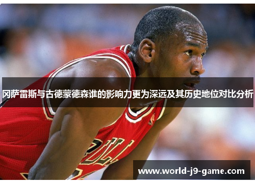 冈萨雷斯与古德蒙德森谁的影响力更为深远及其历史地位对比分析