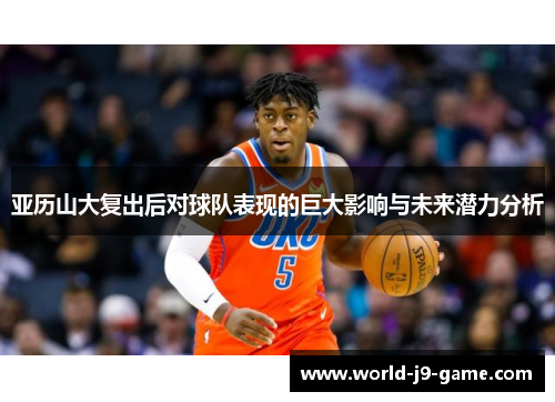 亚历山大复出后对球队表现的巨大影响与未来潜力分析 亚历山大复出后对球队表现的巨大影响与未来潜力分析