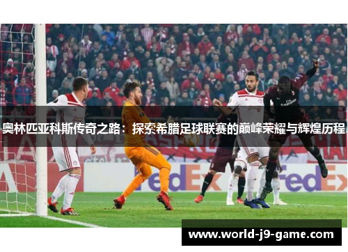 奥林匹亚科斯传奇之路：探索希腊足球联赛的巅峰荣耀与辉煌历程