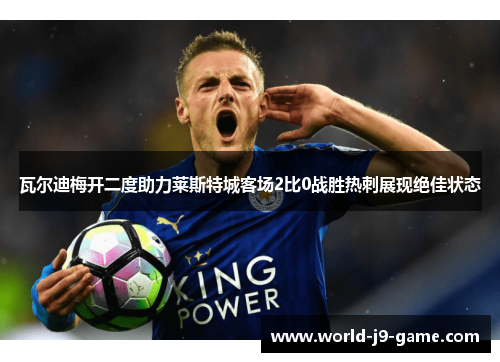 瓦尔迪梅开二度助力莱斯特城客场2比0战胜热刺展现绝佳状态