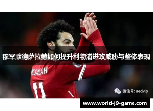 穆罕默德萨拉赫如何提升利物浦进攻威胁与整体表现 穆罕默德萨拉赫如何提升利物浦进攻威胁与整体表现
