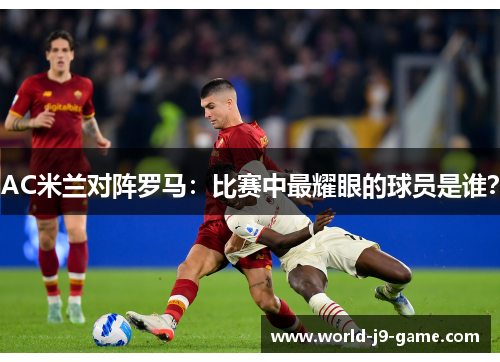 AC米兰对阵罗马：比赛中最耀眼的球员是谁？