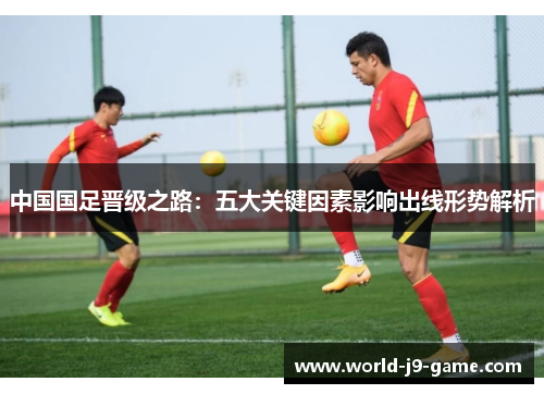 中国国足晋级之路：五大关键因素影响出线形势解析