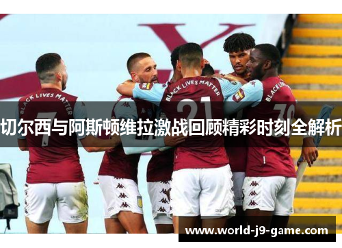 切尔西与阿斯顿维拉激战回顾精彩时刻全解析