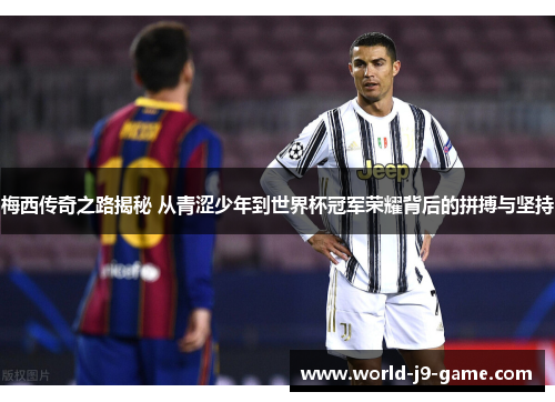梅西传奇之路揭秘 从青涩少年到世界杯冠军荣耀背后的拼搏与坚持