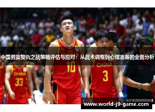 中国男篮复仇之战策略评估与应对：从战术调整到心理准备的全面分析