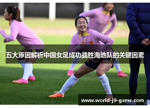 五大原因解析中国女足成功战胜海地队的关键因素