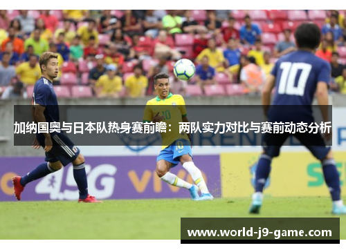 加纳国奥与日本队热身赛前瞻：两队实力对比与赛前动态分析