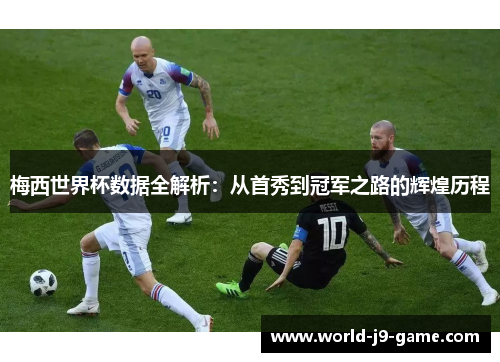 梅西世界杯数据全解析：从首秀到冠军之路的辉煌历程