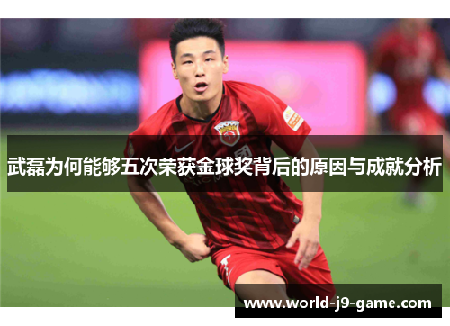 武磊为何能够五次荣获金球奖背后的原因与成就分析