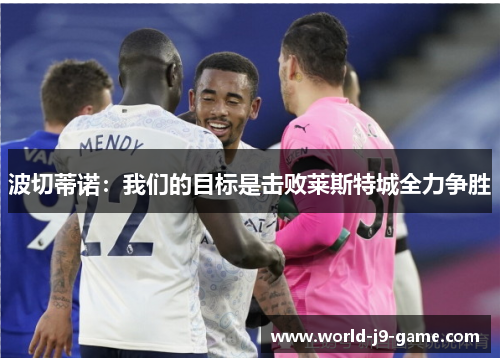 波切蒂诺:我们的目标是击败莱斯特城全力争胜 波切蒂诺:我们的目标是击败莱斯特城全力争胜