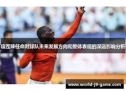 宿茂臻任命对球队未来发展方向和整体表现的深远影响分析
