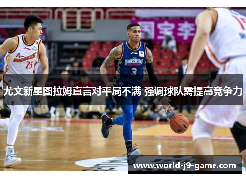 尤文新星图拉姆直言对平局不满 强调球队需提高竞争力