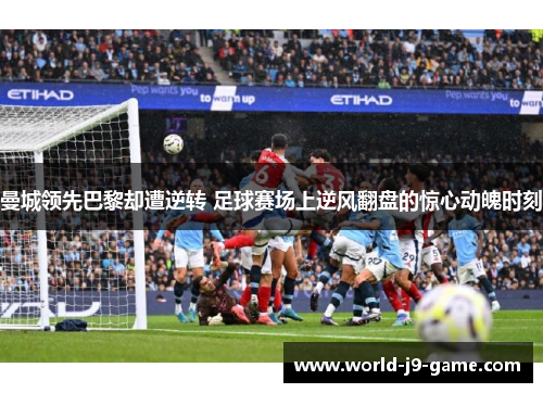 曼城领先巴黎却遭逆转 足球赛场上逆风翻盘的惊心动魄时刻 曼城领先巴黎却遭逆转 足球赛场上逆风翻盘的惊心动魄时刻