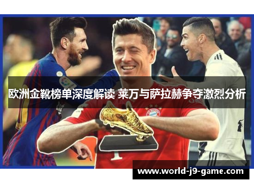 欧洲金靴榜单深度解读 莱万与萨拉赫争夺激烈分析