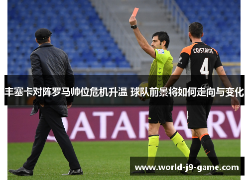 丰塞卡对阵罗马帅位危机升温 球队前景将如何走向与变化