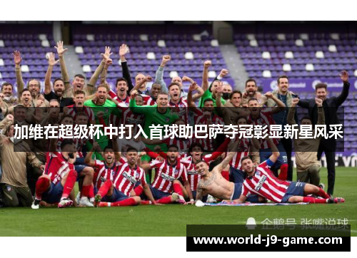 加维在超级杯中打入首球助巴萨夺冠彰显新星风采