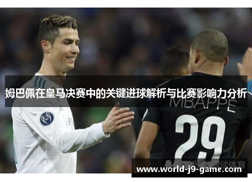 姆巴佩在皇马决赛中的关键进球解析与比赛影响力分析