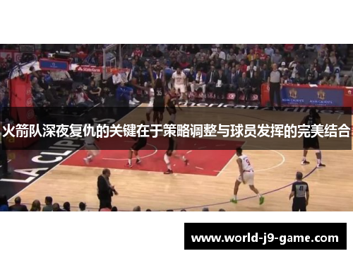火箭队深夜复仇的关键在于策略调整与球员发挥的完美结合 火箭队深夜复仇的关键在于策略调整与球员发挥的完美结合