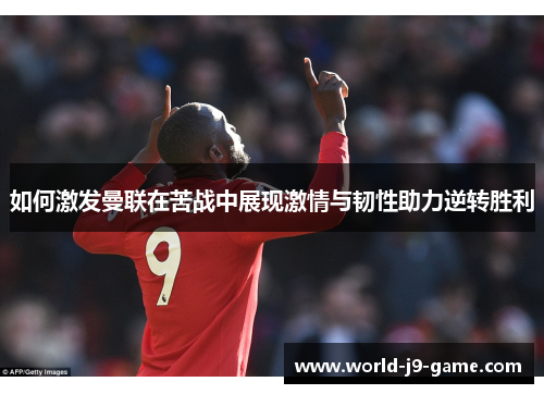 如何激发曼联在苦战中展现激情与韧性助力逆转胜利
