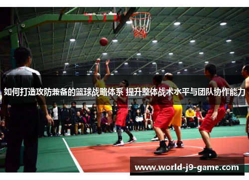 如何打造攻防兼备的篮球战略体系 提升整体战术水平与团队协作能力