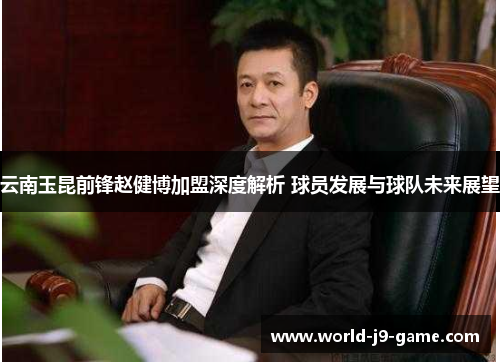 云南玉昆前锋赵健博加盟深度解析 球员发展与球队未来展望