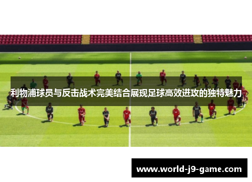 利物浦球员与反击战术完美结合展现足球高效进攻的独特魅力