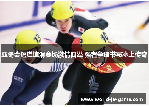 亚冬会短道速滑赛场激情四溢 强者争锋书写冰上传奇